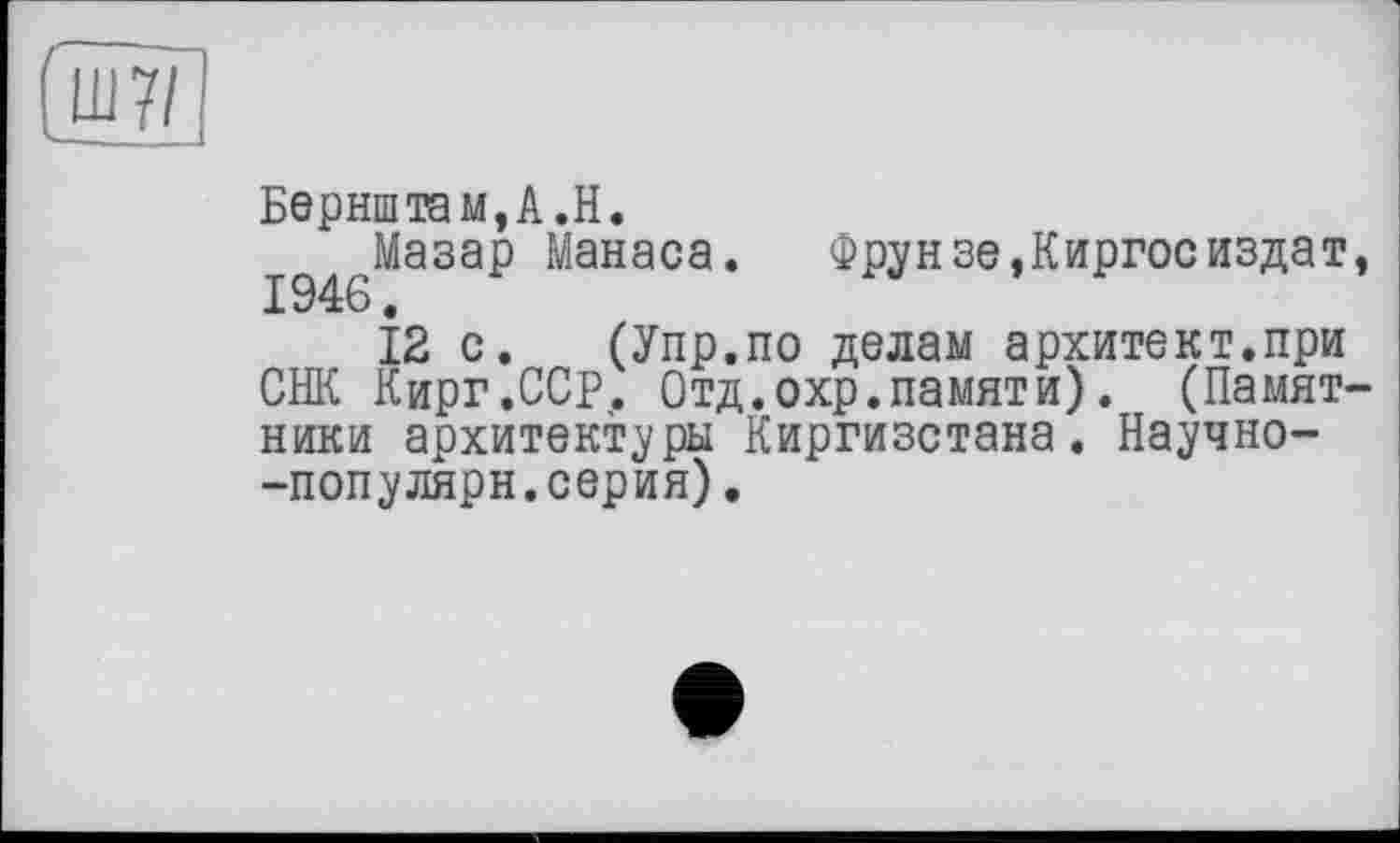 ﻿Go
Бернштам,А.Н.
1946Мазар Манаса. Фрунзе,Киргосиздат,
І2 с. (Упр.по делам архитект.при СНК Кирг.ССР. Отд.охр.намяти). (Памятники архитектуры Киргизстана. Научно--популярн.серия).